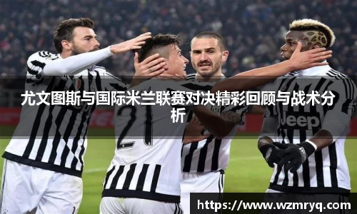 MKsports尤文图斯与国际米兰联赛对决精彩回顾与战术分析