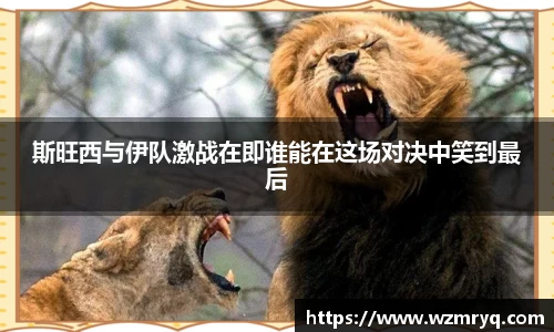 MKsports斯旺西与伊队激战在即谁能在这场对决中笑到最后